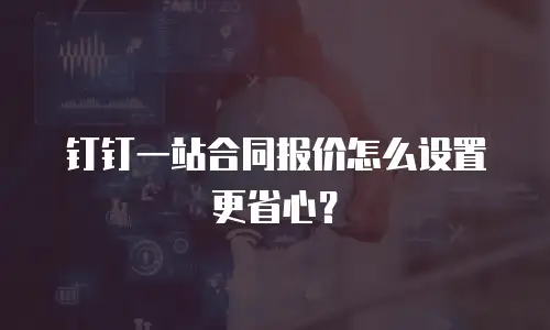 钉钉一站合同报价怎么设置更省心？