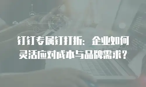 钉钉专属钉打折：企业如何灵活应对成本与品牌需求？