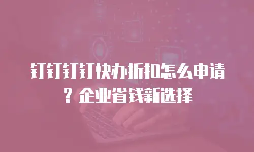 钉钉钉钉快办折扣怎么申请？企业省钱新选择