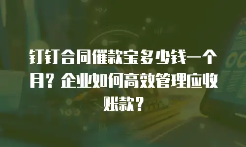 钉钉合同催款宝多少钱一个月？企业如何高效管理应收账款？