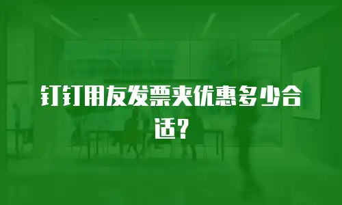 钉钉用友发票夹优惠多少合适？