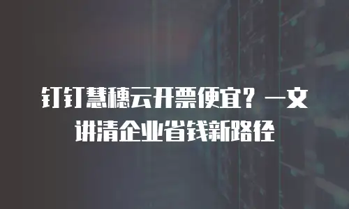 钉钉慧穗云开票便宜？一文讲清企业省钱新路径
