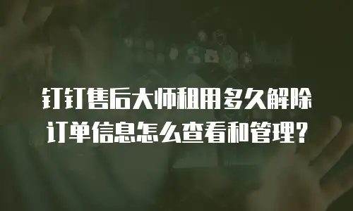 钉钉售后大师租用多久解除订单信息怎么查看和管理？