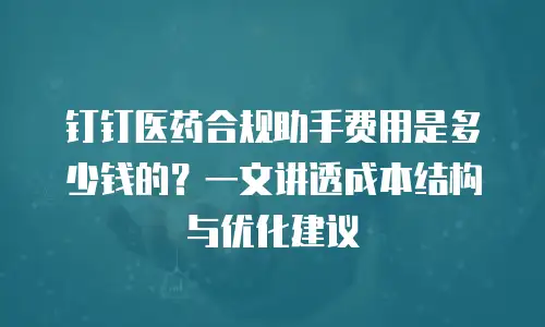 钉钉医药合规助手费用是多少钱的？一文讲透成本结构与优化建议