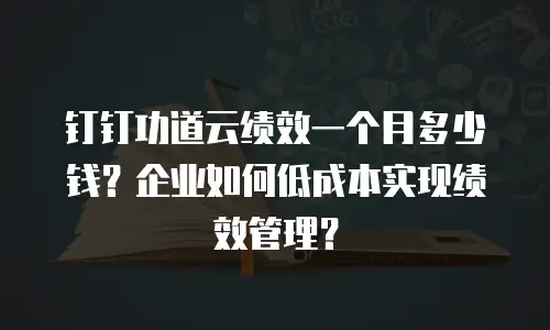 钉钉功道云绩效一个月多少钱？企业如何低成本实现绩效管理？