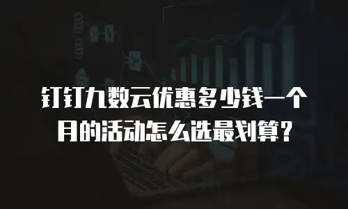 钉钉九数云优惠多少钱一个月的活动怎么选最划算？