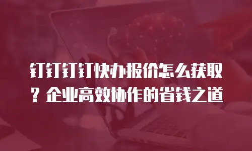 钉钉钉钉快办报价怎么获取？企业高效协作的省钱之道