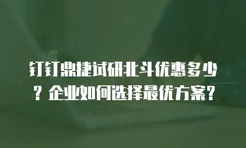 钉钉鼎捷试研北斗优惠多少？企业如何选择最优方案？