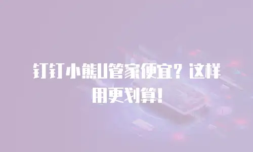 钉钉小熊U管家便宜？这样用更划算！