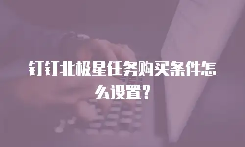 钉钉北极星任务购买条件怎么设置？