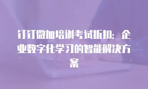 钉钉微加培训考试折扣：企业数字化学习的智能解决方案