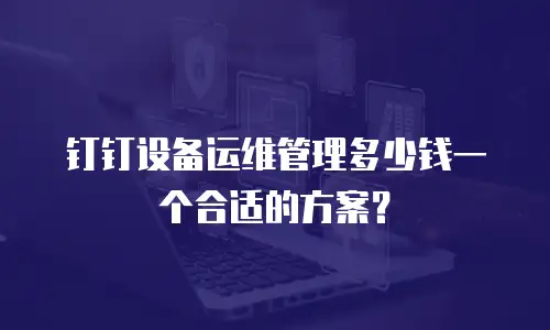 钉钉设备运维管理多少钱一个合适的方案？
