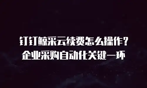 钉钉鲸采云续费怎么操作？企业采购自动化关键一环