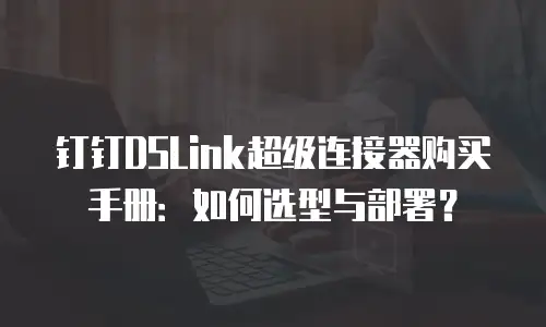 钉钉DSLink超级连接器购买手册：如何选型与部署？