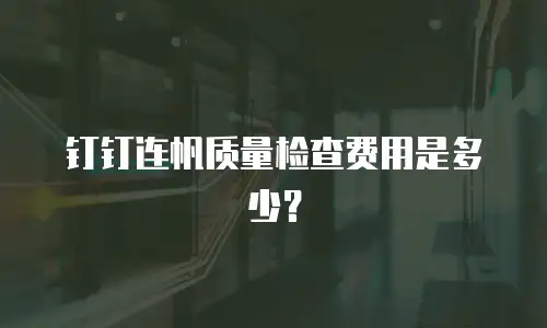 钉钉连帆质量检查费用是多少？