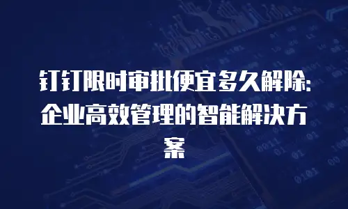 钉钉限时审批便宜多久解除：企业高效管理的智能解决方案