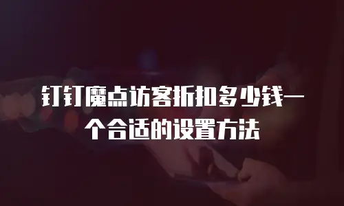 钉钉魔点访客折扣多少钱一个合适的设置方法