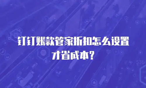 钉钉账款管家折扣怎么设置才省成本？