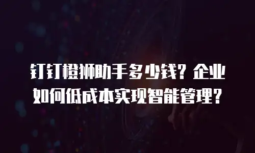 钉钉橙狮助手多少钱？企业如何低成本实现智能管理？