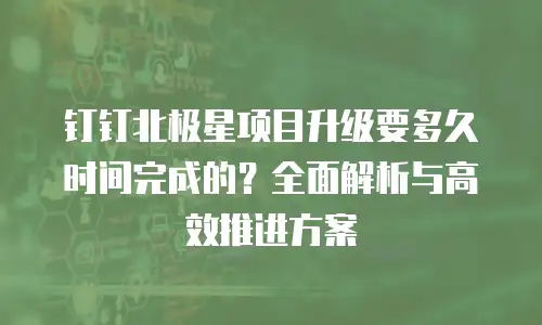 钉钉北极星项目升级要多久时间完成的？全面解析与高效推进方案