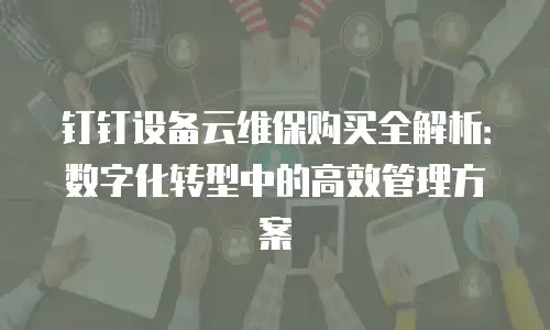 钉钉设备云维保购买全解析：数字化转型中的高效管理方案