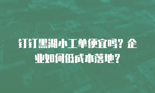 钉钉黑湖小工单便宜吗？企业如何低成本落地？