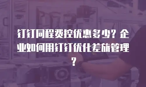 钉钉同程费控优惠多少？企业如何用钉钉优化差旅管理？