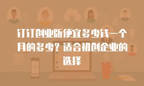 钉钉创业版便宜多少钱一个月的多少？适合初创企业的选择