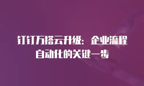 钉钉万搭云升级：企业流程自动化的关键一步