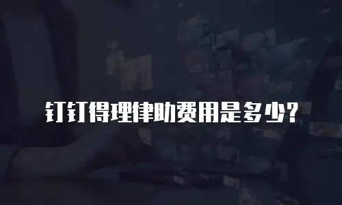 钉钉得理律助费用是多少？
