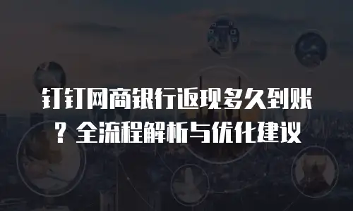 钉钉网商银行返现多久到账？全流程解析与优化建议