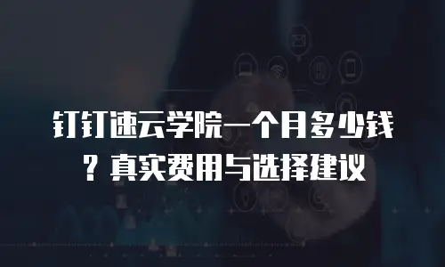 钉钉速云学院一个月多少钱？真实费用与选择建议
