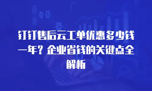 钉钉售后云工单优惠多少钱一年？企业省钱的关键点全解析
