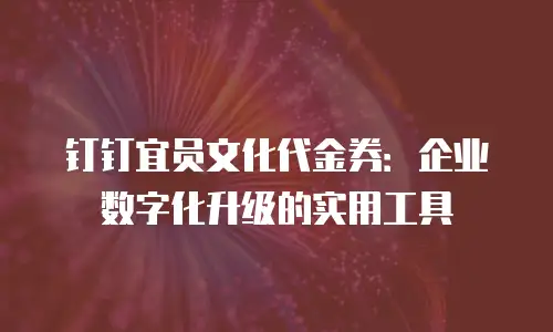钉钉宜员文化代金券：企业数字化升级的实用工具