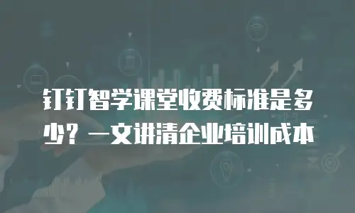 钉钉智学课堂收费标准是多少？一文讲清企业培训成本