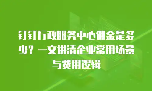 钉钉行政服务中心佣金是多少？一文讲清企业常用场景与费用逻辑