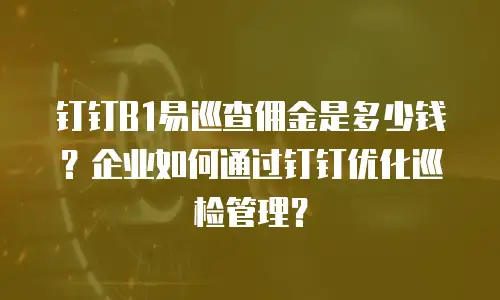 钉钉B1易巡查佣金是多少钱？企业如何通过钉钉优化巡检管理？