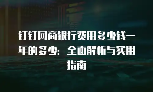 钉钉网商银行费用多少钱一年的多少：全面解析与实用指南