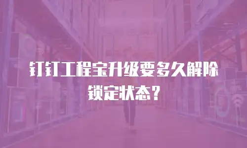 钉钉工程宝升级要多久解除锁定状态？