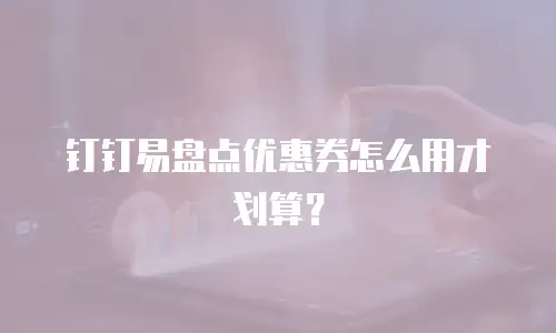 钉钉易盘点优惠券怎么用才划算？