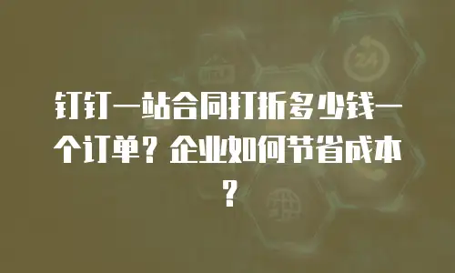 钉钉一站合同打折多少钱一个订单？企业如何节省成本？