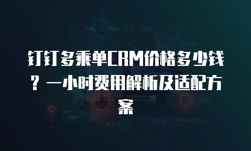 钉钉多乘单CRM价格多少钱？一小时费用解析及适配方案