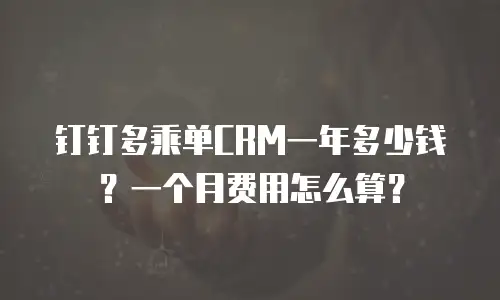 钉钉多乘单CRM一年多少钱？一个月费用怎么算？