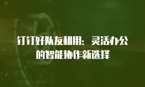 钉钉好队友租用：灵活办公的智能协作新选择
