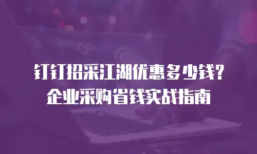 钉钉招采江湖优惠多少钱？企业采购省钱实战指南
