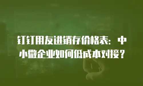 钉钉用友进销存价格表：中小微企业如何低成本对接？