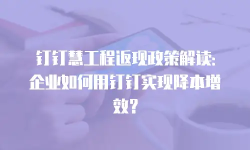 钉钉慧工程返现政策解读：企业如何用钉钉实现降本增效？
