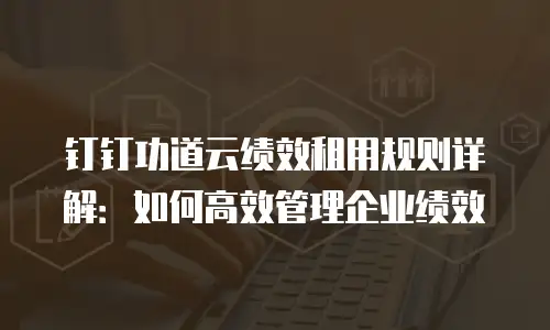 钉钉功道云绩效租用规则详解：如何高效管理企业绩效