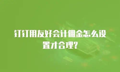 钉钉用友好会计佣金怎么设置才合理？