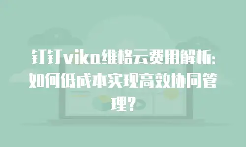 钉钉vika维格云费用解析：如何低成本实现高效协同管理？